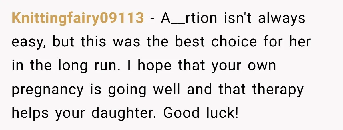 Knittingfairy09113 - A__rtion isn't always easy, but this was the best choice for her in the long run. I hope that your own pregnancy is going well and that therapy...