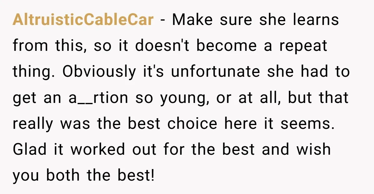 AltruisticCableCar - Make sure she learns from this, so it doesn't become a repeat thing. Obviously it's unfortunate she had to get an a__rtion so young, or at all, but...