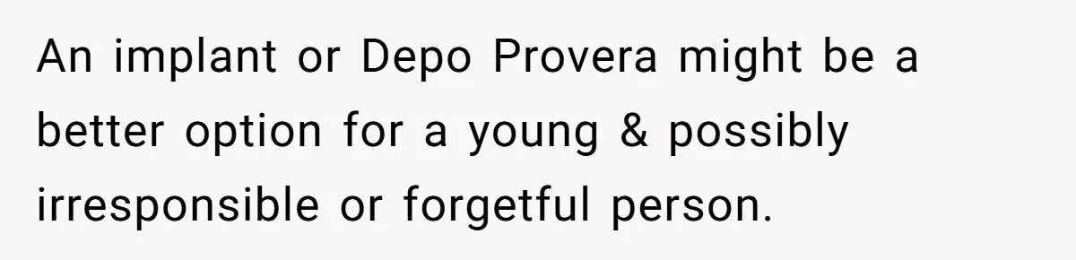 An implant or Depo Provera might be a better option for a young & possibly irresponsible or forgetful person.