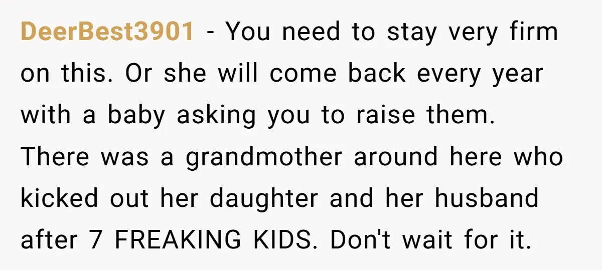 DeerBest3901 - You need to stay very firm on this. Or she will come back every year with a baby asking you to raise them. There was a grandmother around...