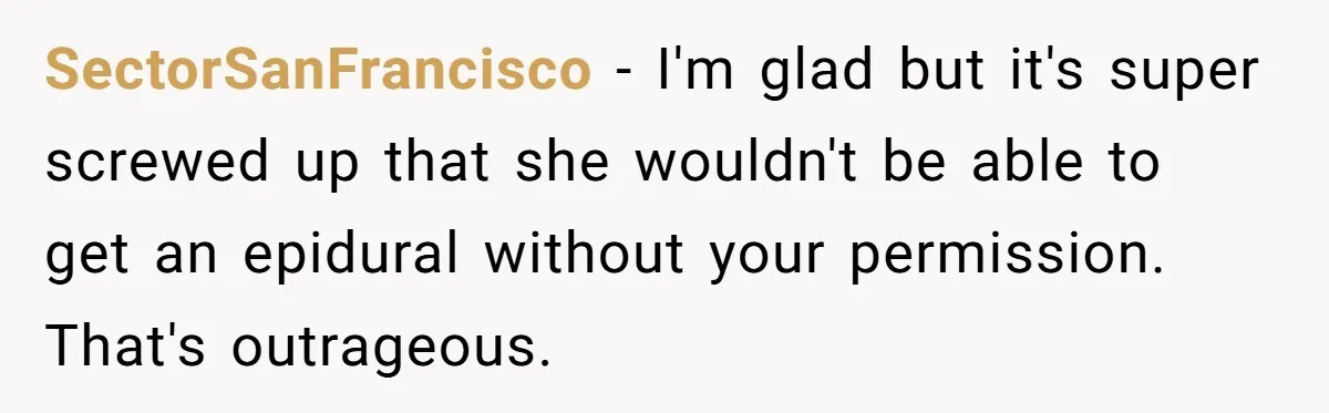 SectorSanFrancisco - I'm glad but it's super screwed up that she wouldn't be able to get an epidural without your permission. That's outrageous.