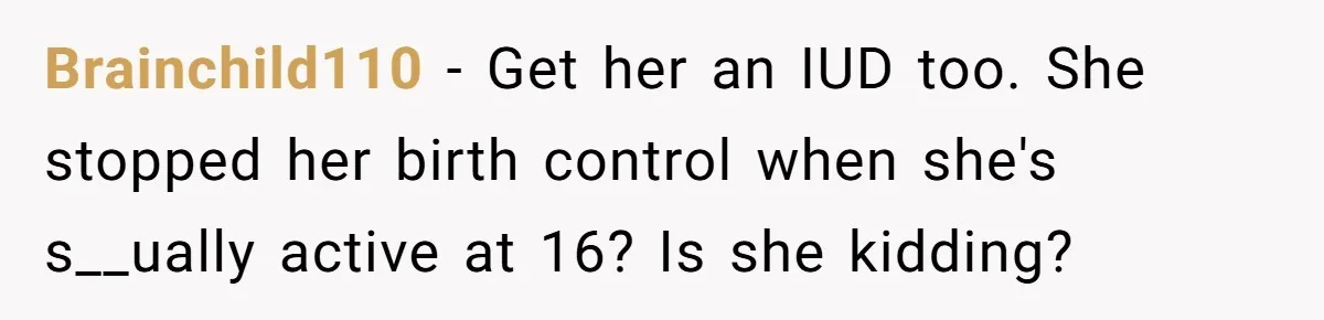 Brainchild110 - Get her an IUD too. She stopped her birth control when she's s__ually active at 16? Is she kidding?