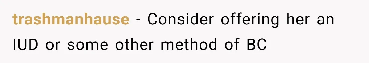 trashmanhause - Consider offering her an IUD or some other method of BC