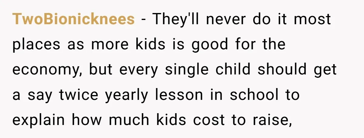 TwoBionicknees - They'll never do it most places as more kids is good for the economy, but every single child should get a say twice yearly lesson in school to...