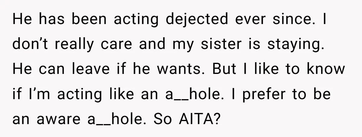 He has been acting dejected ever since. I don’t really care and my sister is staying. He can leave if he wants. But I like to know if I’m acting...