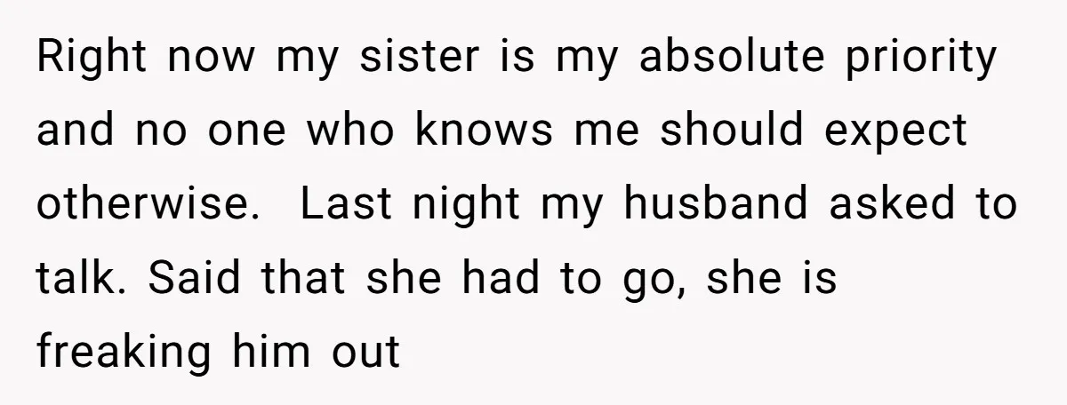 Right now my sister is my absolute priority and no one who knows me should expect otherwise. ​ Last night my husband asked to talk. Said that she had to...