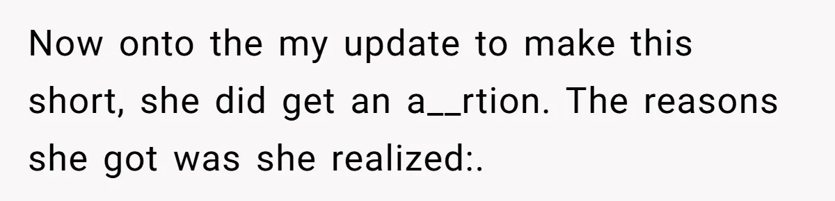Now onto the my update to make this short, she did get an a__rtion. The reasons she got was she realized:.