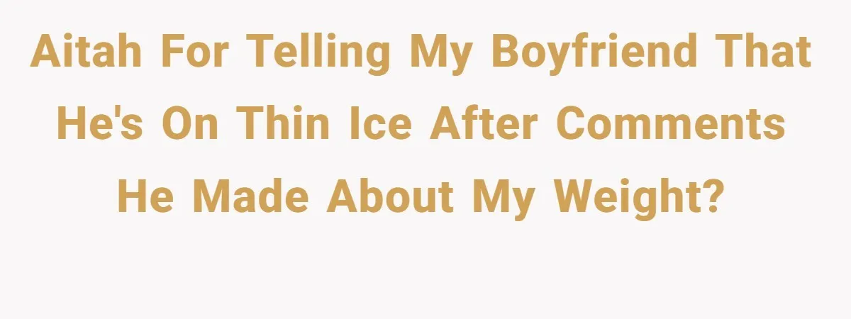 AITAH for telling my boyfriend that he's on thin ice after comments he made about my weight?