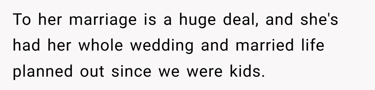 To her marriage is a huge deal, and she's had her whole wedding and married life planned out since we were kids.