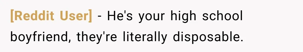 [Reddit User] − He's your high school boyfriend, they're literally disposable.
