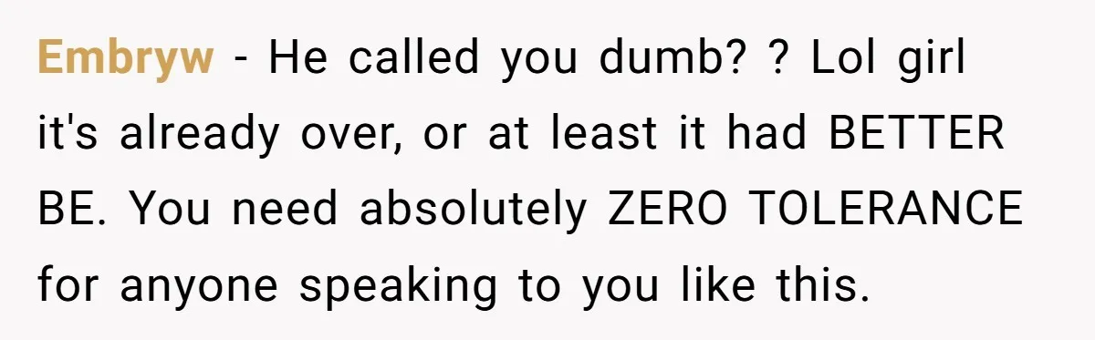 Embryw − He called you dumb? ? Lol girl it's already over, or at least it had BETTER BE. You need absolutely ZERO TOLERANCE for anyone speaking to you like...