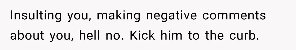 Insulting you, making negative comments about you, hell no. Kick him to the curb.
