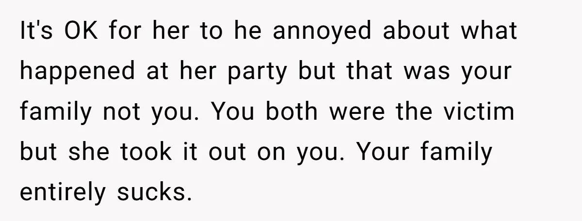 It's OK for her to he annoyed about what happened at her party but that was your family not you. You both were the victim but she took it out...