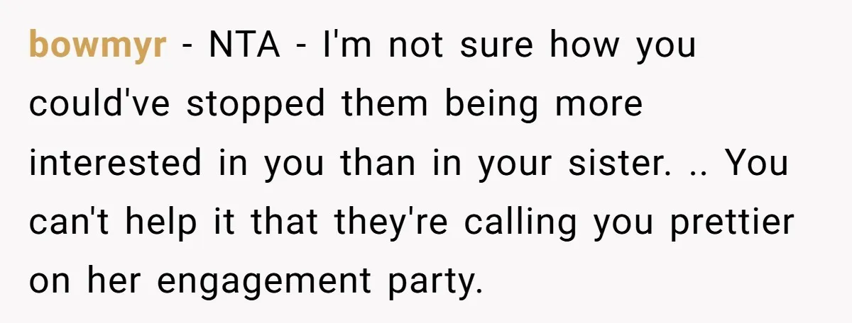 bowmyr − NTA - I'm not sure how you could've stopped them being more interested in you than in your sister. .. You can't help it that they're calling you...
