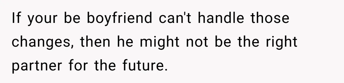If your be boyfriend can't handle those changes, then he might not be the right partner for the future.
