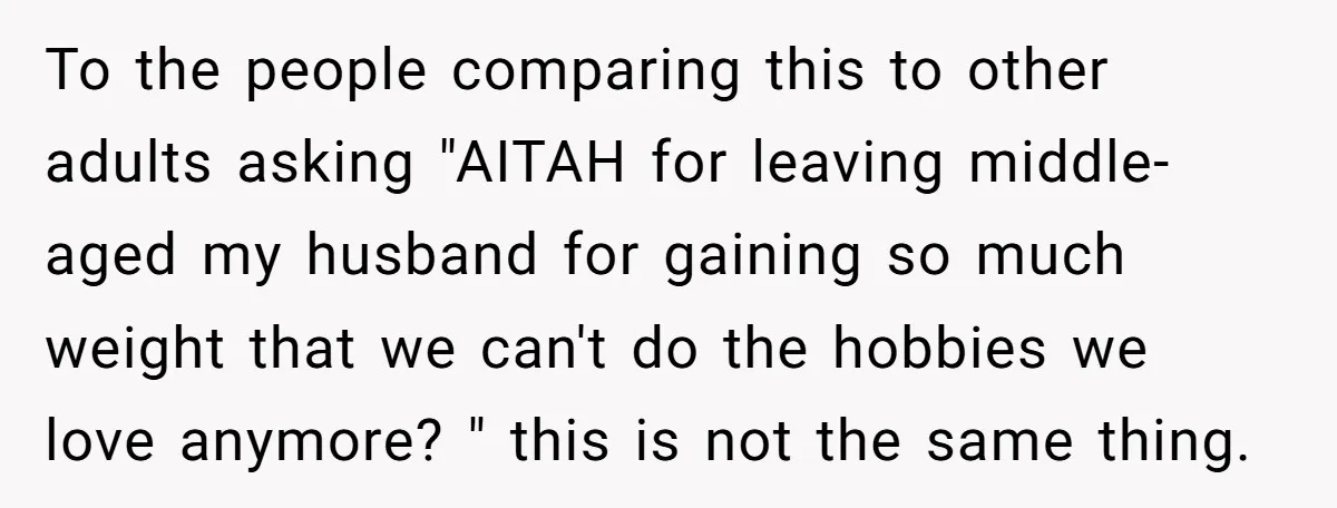 To the people comparing this to other adults asking "AITAH for leaving middle-aged my husband for gaining so much weight that we can't do the hobbies we love anymore? "...