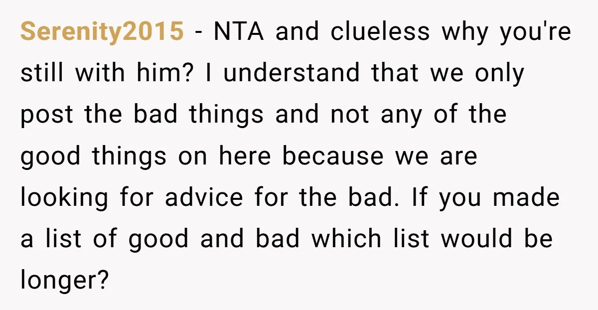 Serenity2015 − NTA and clueless why you're still with him? I understand that we only post the bad things and not any of the good things on here because we...