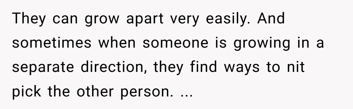 They can grow apart very easily. And sometimes when someone is growing in a separate direction, they find ways to nit pick the other person. ...