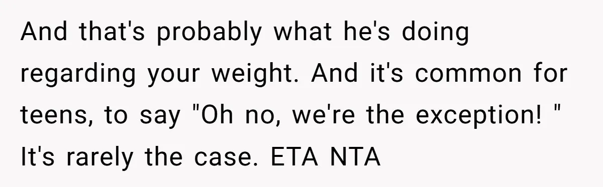 And that's probably what he's doing regarding your weight. And it's common for teens, to say "Oh no, we're the exception! " It's rarely the case. ETA NTA