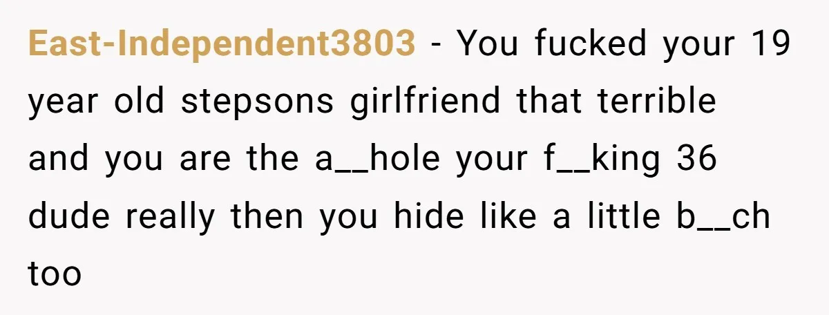 East-Independent3803 - You fucked your 19 year old stepsons girlfriend that terrible and you are the a__hole your f__king 36 dude really then you hide like a little b__ch too