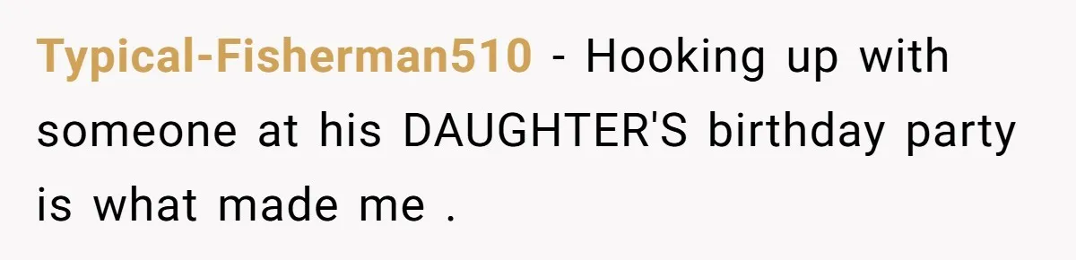 Typical-Fisherman510 - Hooking up with someone at his DAUGHTER'S birthday party is what made me .
