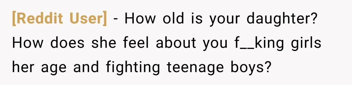 [Reddit User] - How old is your daughter? How does she feel about you f__king girls her age and fighting teenage boys?