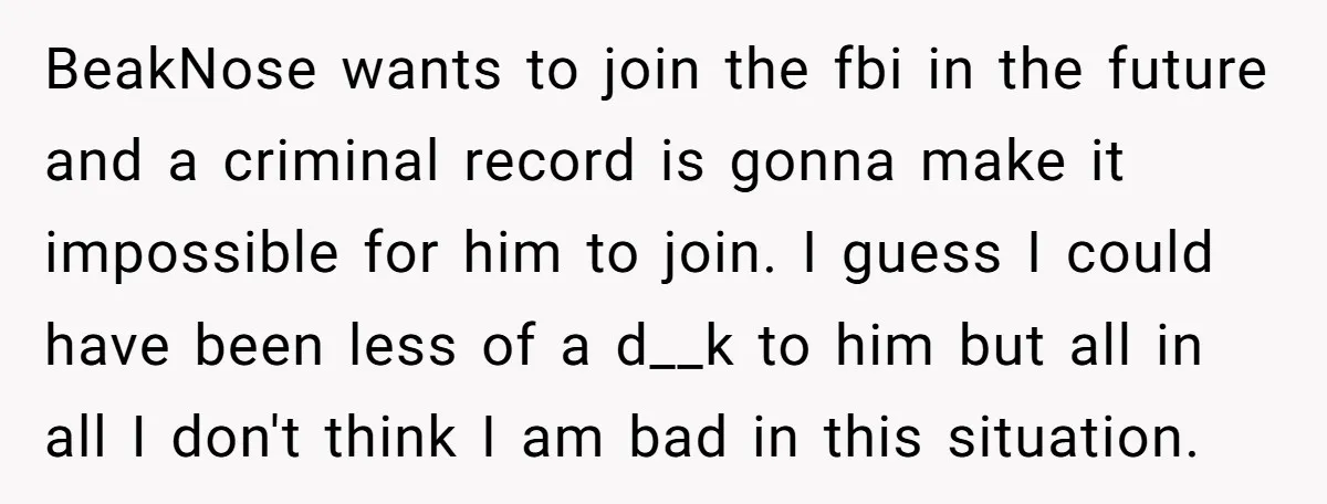 BeakNose wants to join the fbi in the future and a criminal record is gonna make it impossible for him to join. I guess I could have been less of...