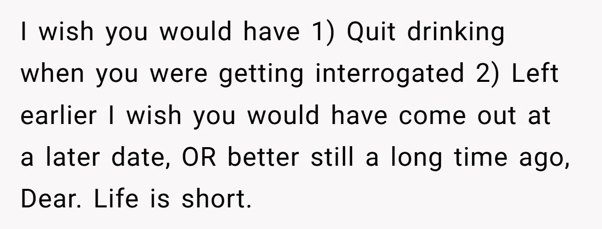 I wish you would have 1) Quit drinking when you were getting interrogated 2) Left earlier I wish you would have come out at a later date, OR better still...