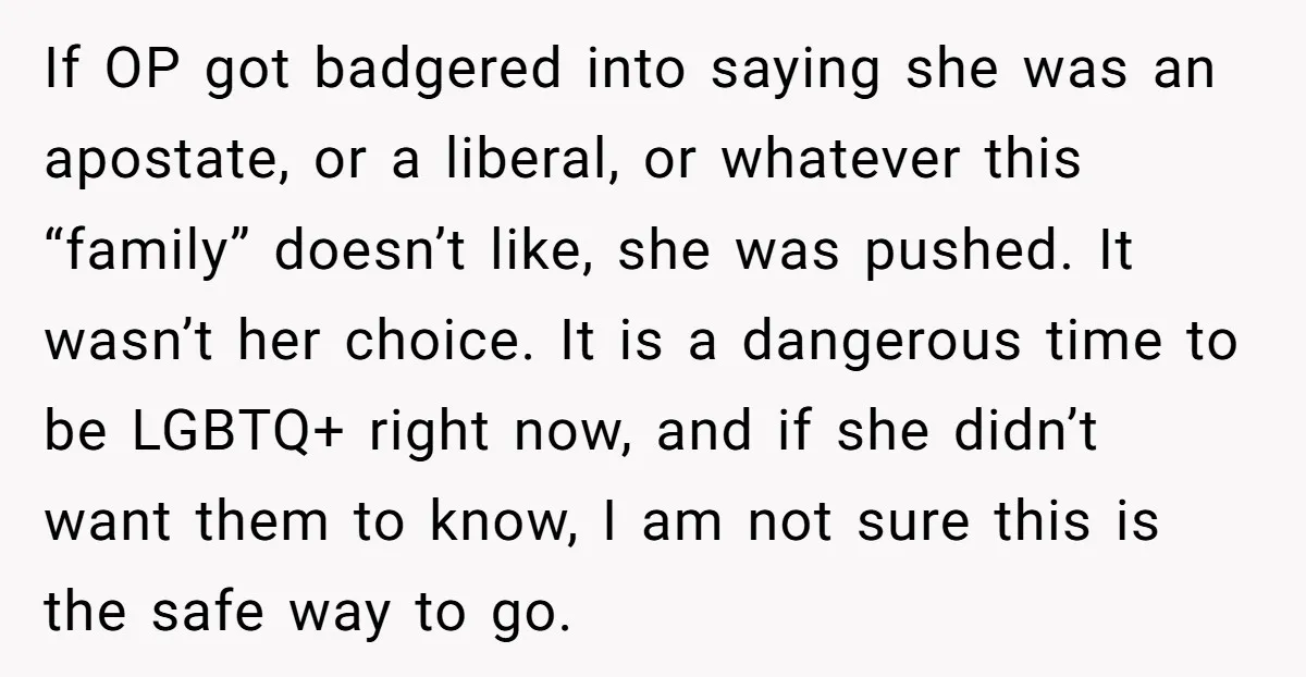 If OP got badgered into saying she was an apostate, or a liberal, or whatever this “family” doesn’t like, she was pushed. It wasn’t her choice. It is a dangerous...