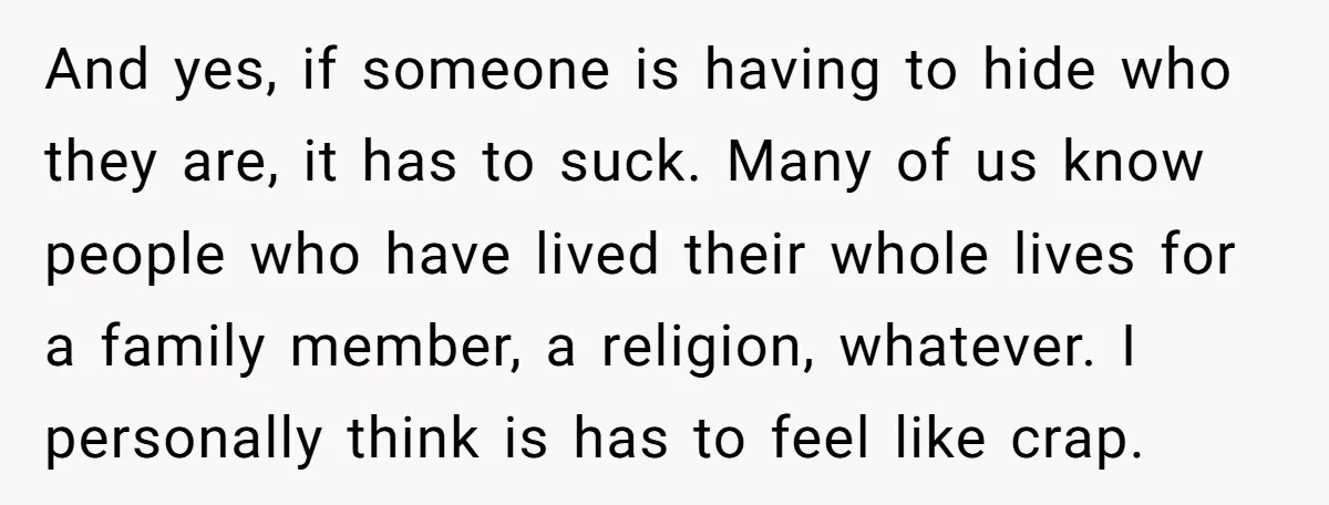 And yes, if someone is having to hide who they are, it has to suck. Many of us know people who have lived their whole lives for a family member,...