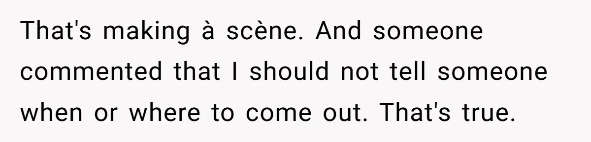 That's making à scène. And someone commented that I should not tell someone when or where to come out. That's true.