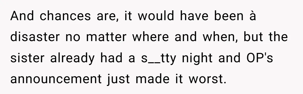 And chances are, it would have been à disaster no matter where and when, but the sister already had a s__tty night and OP's announcement just made it worst.