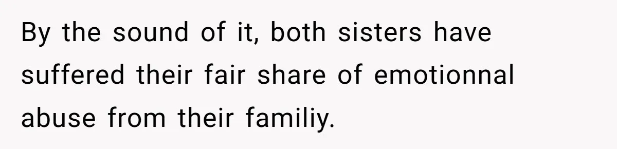 By the sound of it, both sisters have suffered their fair share of emotionnal abuse from their familiy.