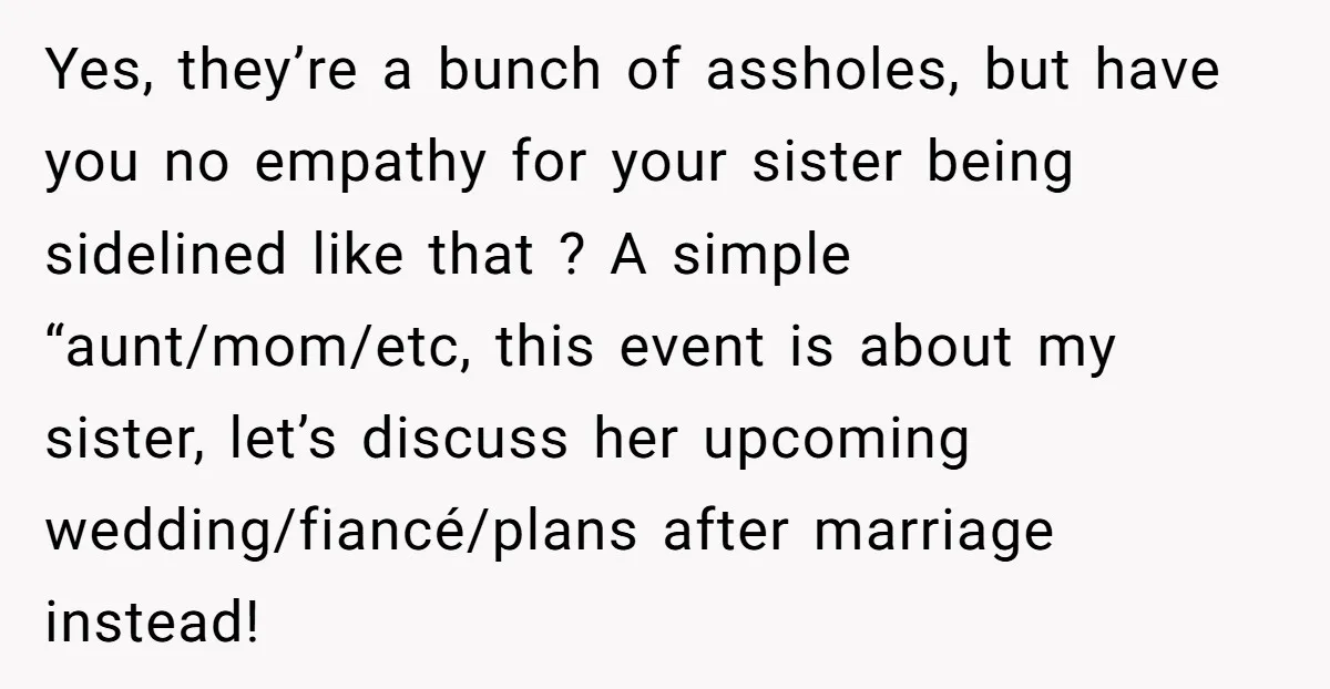 Yes, they’re a bunch of assholes, but have you no empathy for your sister being sidelined like that ? A simple “aunt/mom/etc, this event is about my sister, let’s discuss...