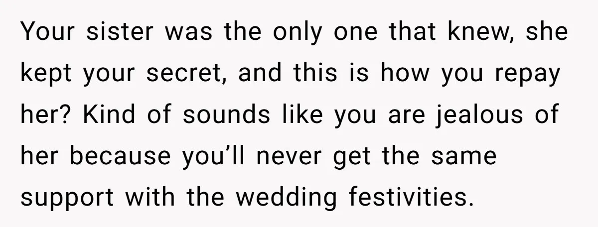 Your sister was the only one that knew, she kept your secret, and this is how you repay her? Kind of sounds like you are jealous of her because you’ll...