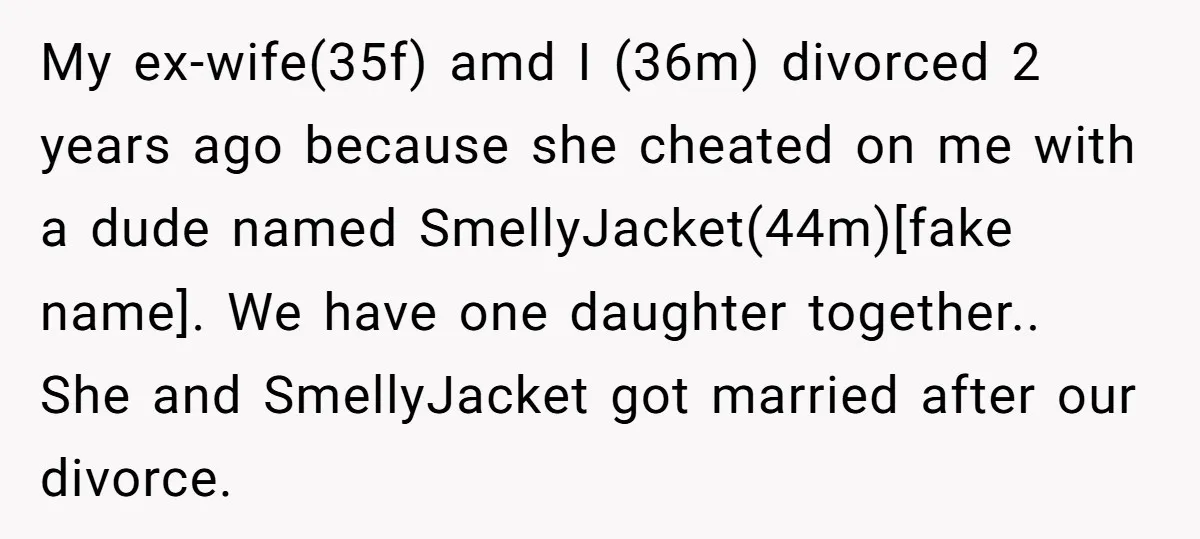 My ex-wife(35f) amd I (36m) divorced 2 years ago because she cheated on me with a dude named SmellyJacket(44m)[fake name]. We have one daughter together.. She and SmellyJacket got married...