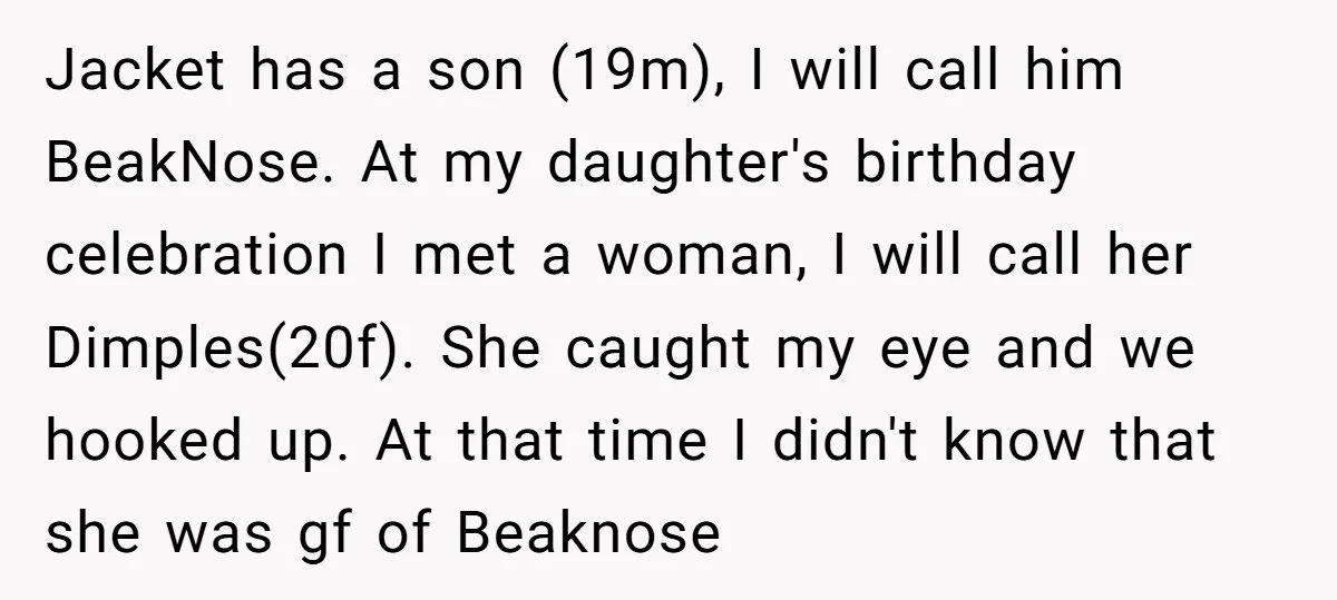 Jacket has a son (19m), I will call him BeakNose. At my daughter's birthday celebration I met a woman, I will call her Dimples(20f). She caught my eye and we...