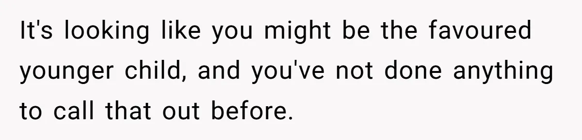 It's looking like you might be the favoured younger child, and you've not done anything to call that out before.