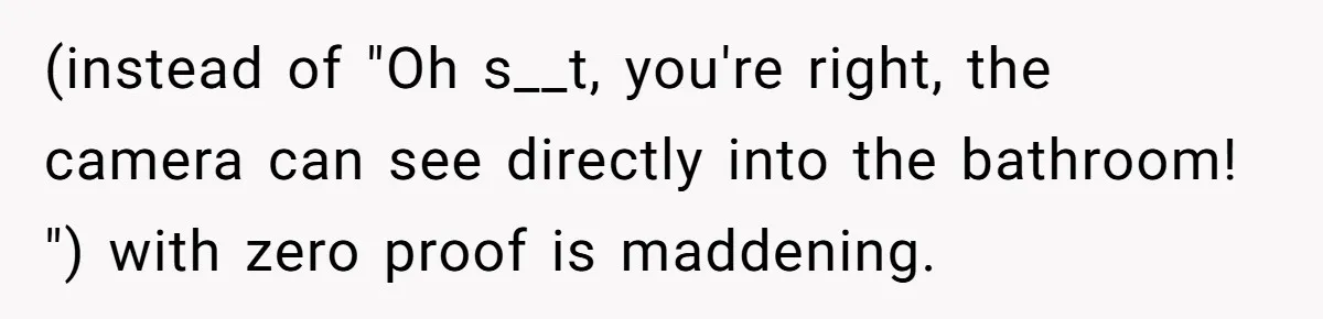 (instead of "Oh s__t, you're right, the camera can see directly into the bathroom! ") with zero proof is maddening.