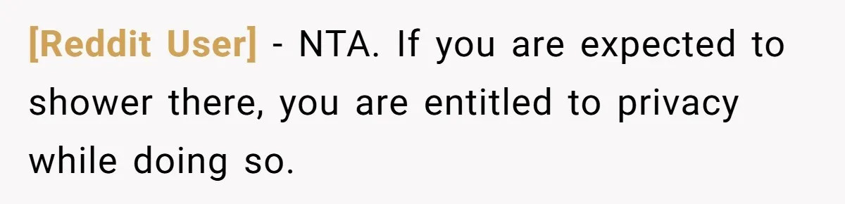 [Reddit User] − NTA. If you are expected to shower there, you are entitled to privacy while doing so.