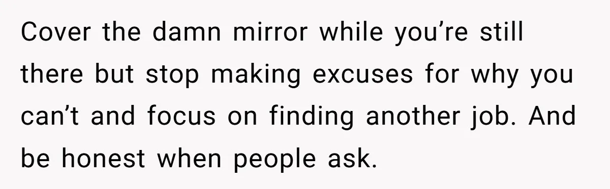 Cover the damn mirror while you’re still there but stop making excuses for why you can’t and focus on finding another job. And be honest when people ask.