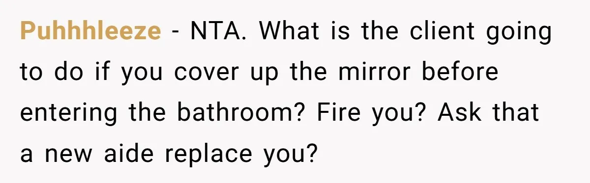 Puhhhleeze − NTA. What is the client going to do if you cover up the mirror before entering the bathroom? Fire you? Ask that a new aide replace you?