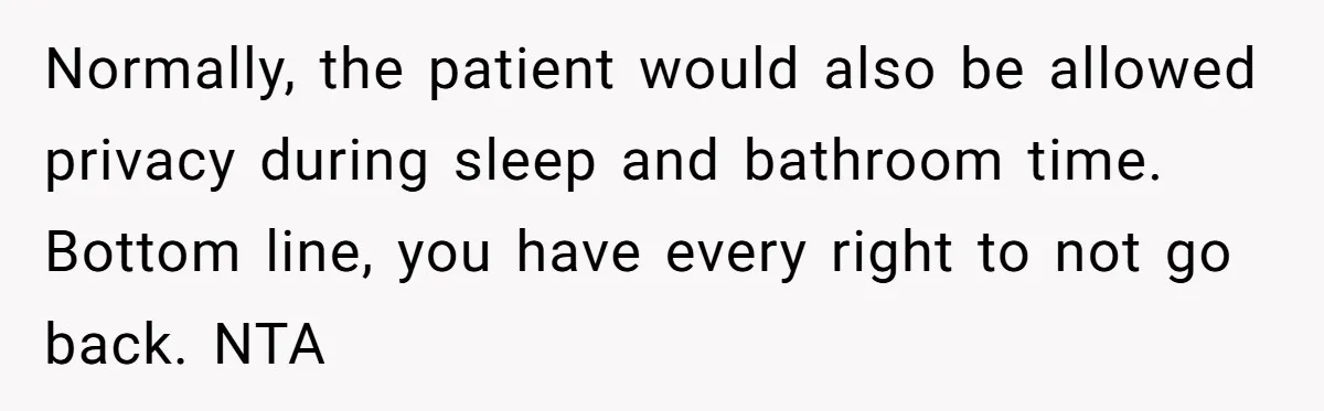 Normally, the patient would also be allowed privacy during sleep and bathroom time. Bottom line, you have every right to not go back. NTA