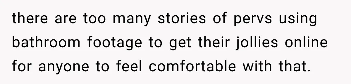 there are too many stories of pervs using bathroom footage to get their jollies online for anyone to feel comfortable with that.