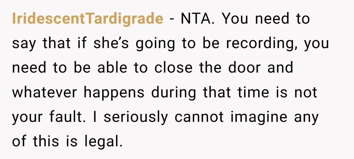 IridescentTardigrade − NTA. You need to say that if she’s going to be recording, you need to be able to close the door and whatever happens during that time is...