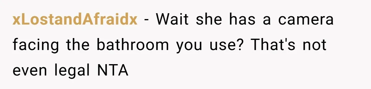 xLostandAfraidx − Wait she has a camera facing the bathroom you use? That's not even legal NTA