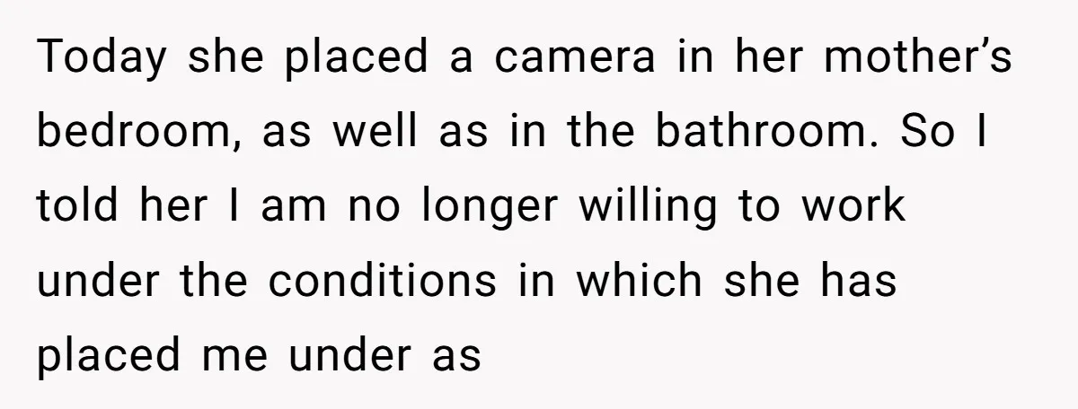 Today she placed a camera in her mother’s bedroom, as well as in the bathroom. So I told her I am no longer willing to work under the conditions in...