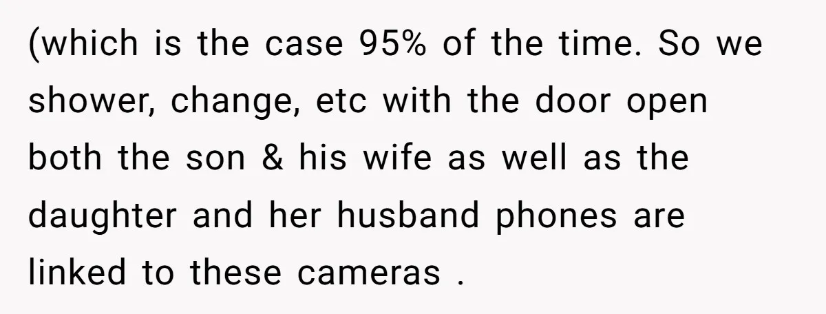 (which is the case 95% of the time. So we shower, change, etc with the door open both the son & his wife as well as the daughter and her...