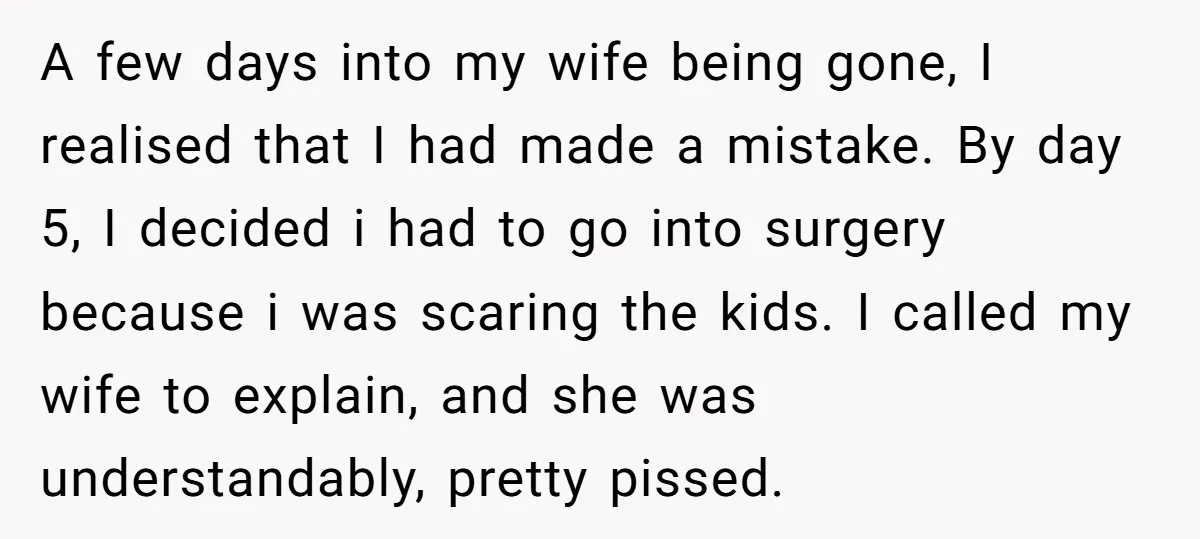 A few days into my wife being gone, I realised that I had made a mistake. By day 5, I decided i had to go into surgery because i was...