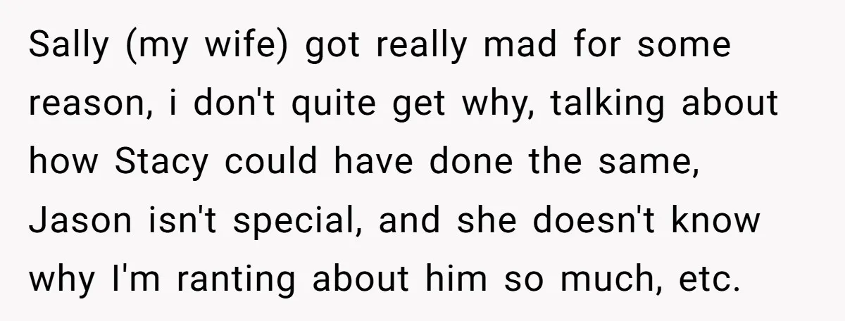 Sally (my wife) got really mad for some reason, i don't quite get why, talking about how Stacy could have done the same, Jason isn't special, and she doesn't know...